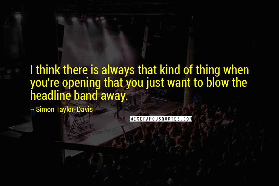 Simon Taylor-Davis Quotes: I think there is always that kind of thing when you're opening that you just want to blow the headline band away.