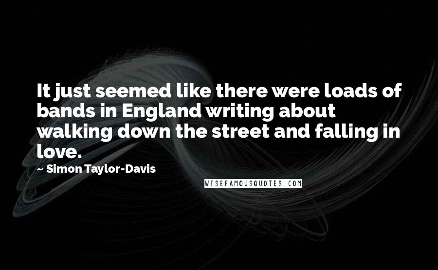 Simon Taylor-Davis Quotes: It just seemed like there were loads of bands in England writing about walking down the street and falling in love.