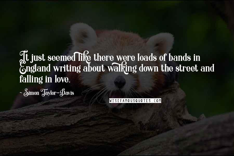 Simon Taylor-Davis Quotes: It just seemed like there were loads of bands in England writing about walking down the street and falling in love.