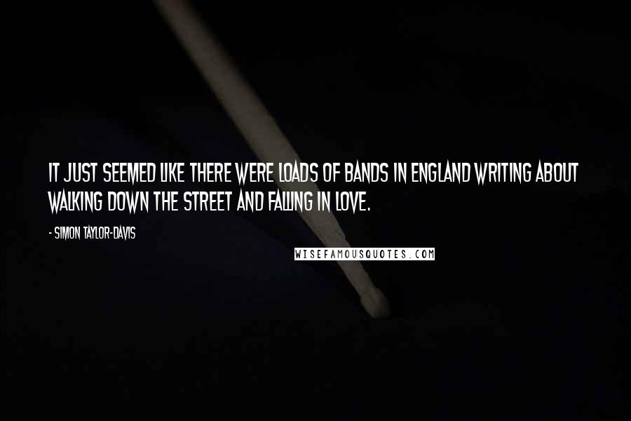 Simon Taylor-Davis Quotes: It just seemed like there were loads of bands in England writing about walking down the street and falling in love.