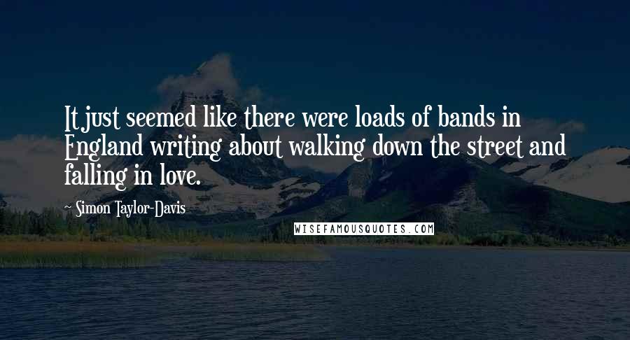 Simon Taylor-Davis Quotes: It just seemed like there were loads of bands in England writing about walking down the street and falling in love.