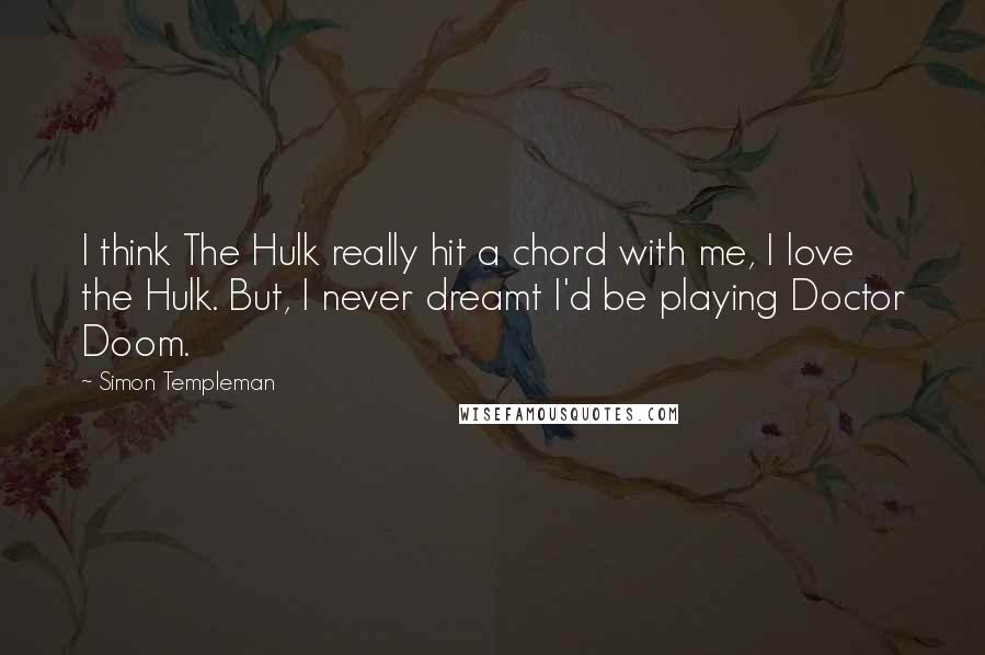 Simon Templeman Quotes: I think The Hulk really hit a chord with me, I love the Hulk. But, I never dreamt I'd be playing Doctor Doom.