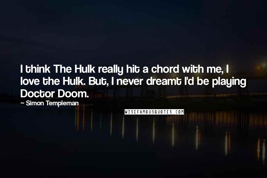 Simon Templeman Quotes: I think The Hulk really hit a chord with me, I love the Hulk. But, I never dreamt I'd be playing Doctor Doom.