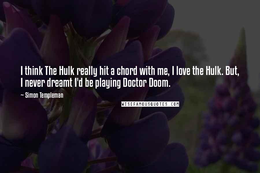 Simon Templeman Quotes: I think The Hulk really hit a chord with me, I love the Hulk. But, I never dreamt I'd be playing Doctor Doom.