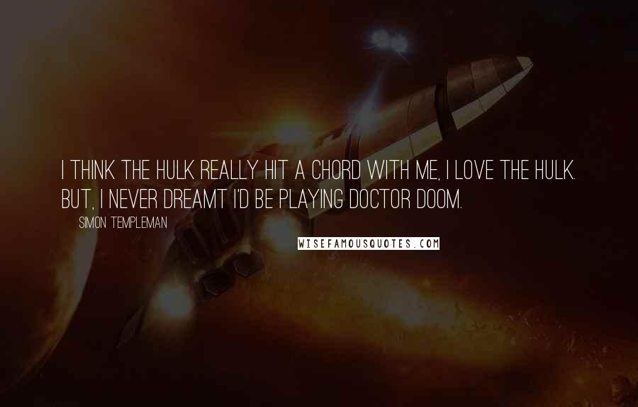 Simon Templeman Quotes: I think The Hulk really hit a chord with me, I love the Hulk. But, I never dreamt I'd be playing Doctor Doom.