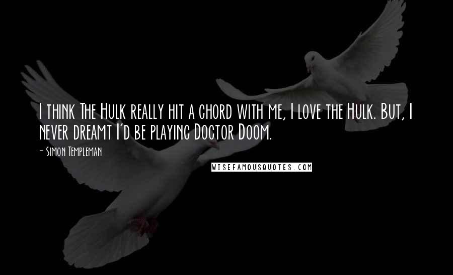 Simon Templeman Quotes: I think The Hulk really hit a chord with me, I love the Hulk. But, I never dreamt I'd be playing Doctor Doom.