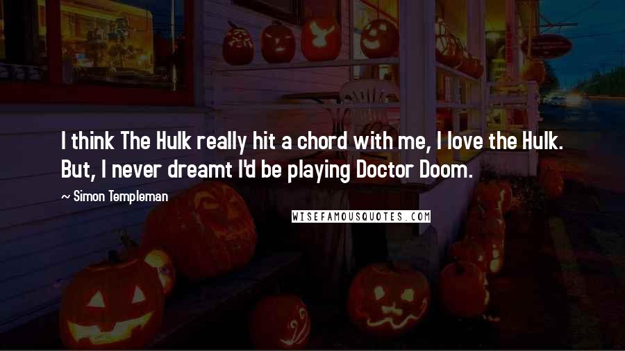 Simon Templeman Quotes: I think The Hulk really hit a chord with me, I love the Hulk. But, I never dreamt I'd be playing Doctor Doom.