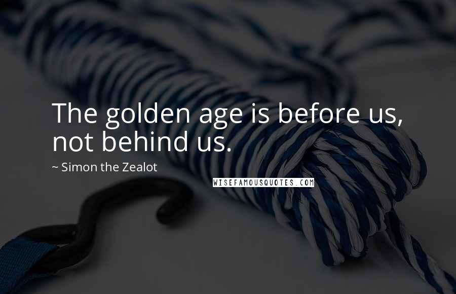 Simon The Zealot Quotes: The golden age is before us, not behind us.
