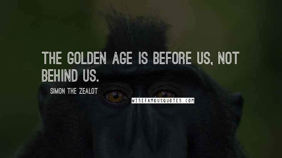 Simon The Zealot Quotes: The golden age is before us, not behind us.