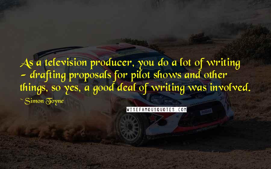 Simon Toyne Quotes: As a television producer, you do a lot of writing - drafting proposals for pilot shows and other things, so yes, a good deal of writing was involved.