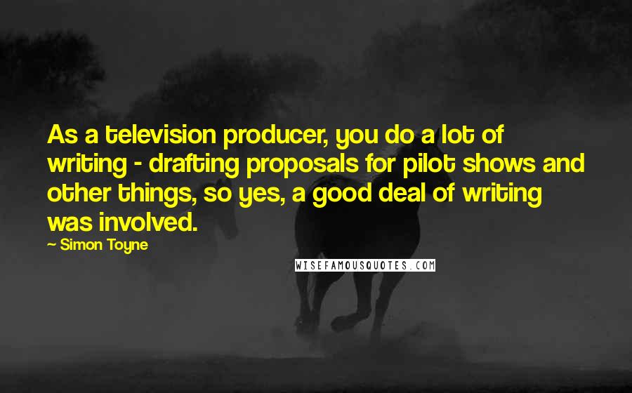 Simon Toyne Quotes: As a television producer, you do a lot of writing - drafting proposals for pilot shows and other things, so yes, a good deal of writing was involved.