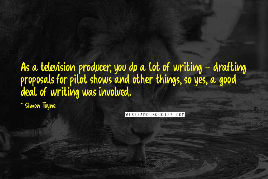 Simon Toyne Quotes: As a television producer, you do a lot of writing - drafting proposals for pilot shows and other things, so yes, a good deal of writing was involved.