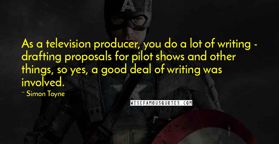 Simon Toyne Quotes: As a television producer, you do a lot of writing - drafting proposals for pilot shows and other things, so yes, a good deal of writing was involved.