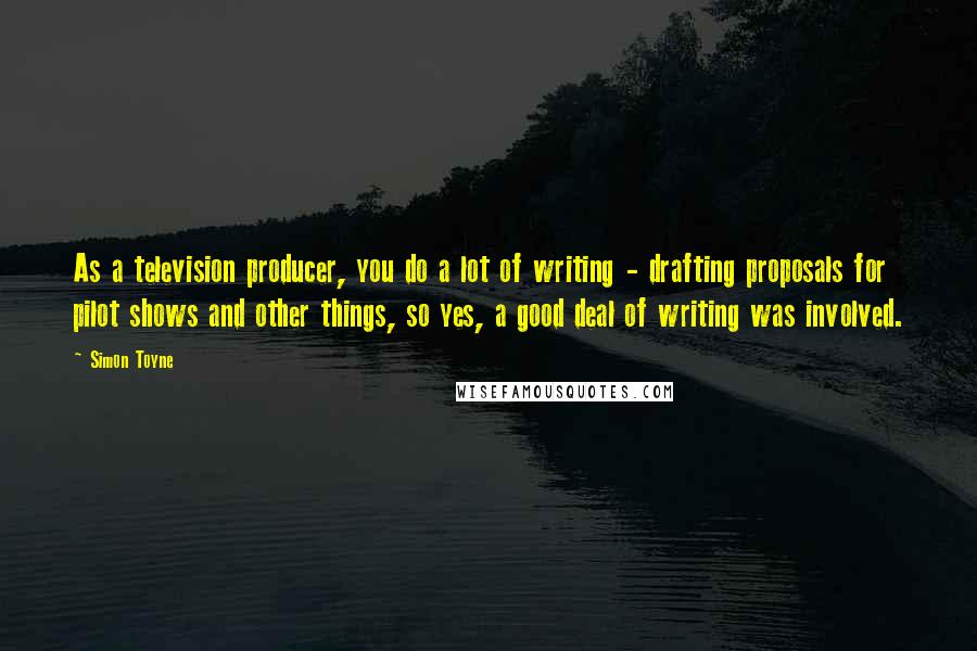 Simon Toyne Quotes: As a television producer, you do a lot of writing - drafting proposals for pilot shows and other things, so yes, a good deal of writing was involved.