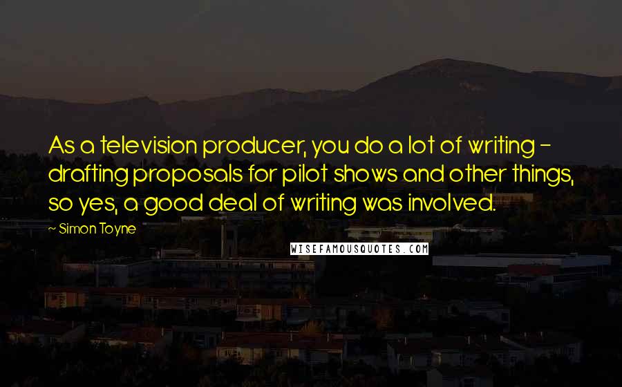 Simon Toyne Quotes: As a television producer, you do a lot of writing - drafting proposals for pilot shows and other things, so yes, a good deal of writing was involved.