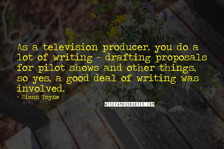 Simon Toyne Quotes: As a television producer, you do a lot of writing - drafting proposals for pilot shows and other things, so yes, a good deal of writing was involved.