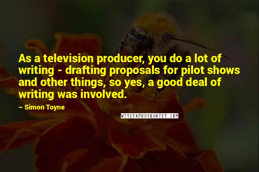 Simon Toyne Quotes: As a television producer, you do a lot of writing - drafting proposals for pilot shows and other things, so yes, a good deal of writing was involved.