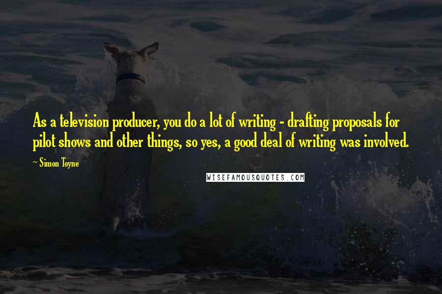 Simon Toyne Quotes: As a television producer, you do a lot of writing - drafting proposals for pilot shows and other things, so yes, a good deal of writing was involved.