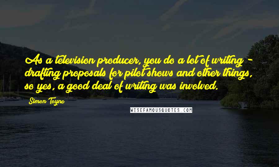 Simon Toyne Quotes: As a television producer, you do a lot of writing - drafting proposals for pilot shows and other things, so yes, a good deal of writing was involved.