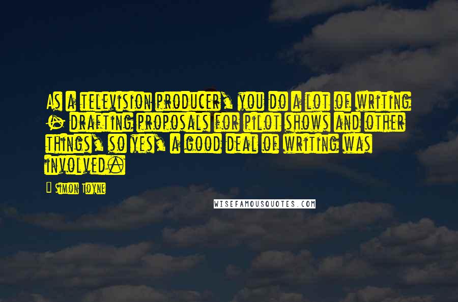 Simon Toyne Quotes: As a television producer, you do a lot of writing - drafting proposals for pilot shows and other things, so yes, a good deal of writing was involved.