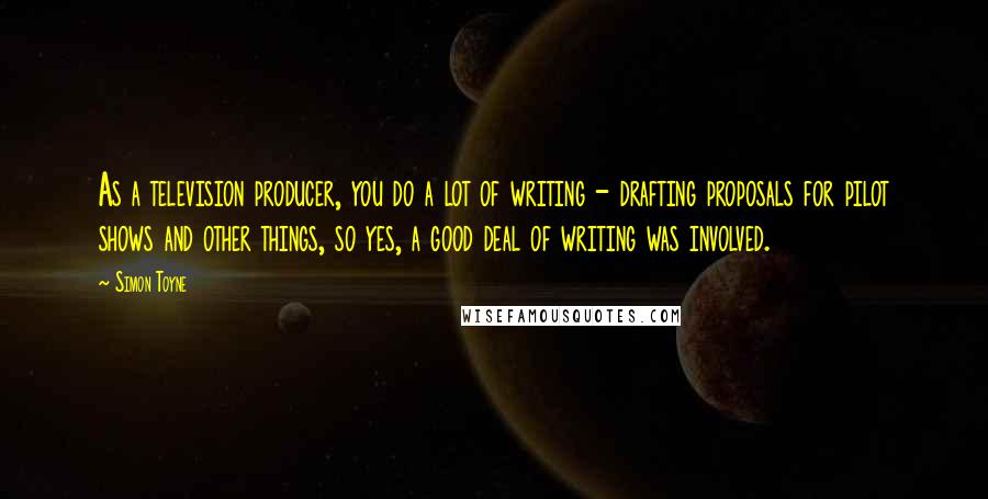 Simon Toyne Quotes: As a television producer, you do a lot of writing - drafting proposals for pilot shows and other things, so yes, a good deal of writing was involved.