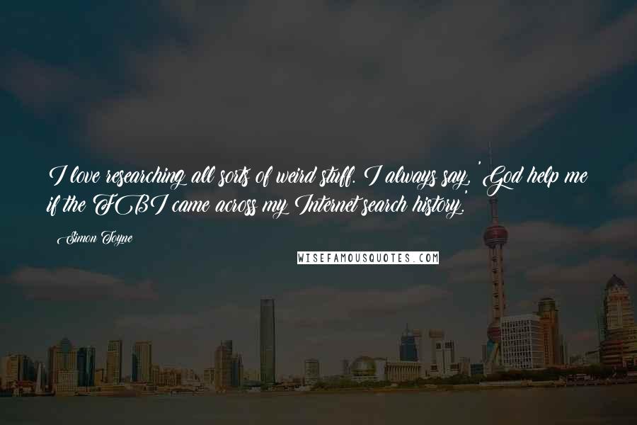 Simon Toyne Quotes: I love researching all sorts of weird stuff. I always say, 'God help me if the FBI came across my Internet search history.'