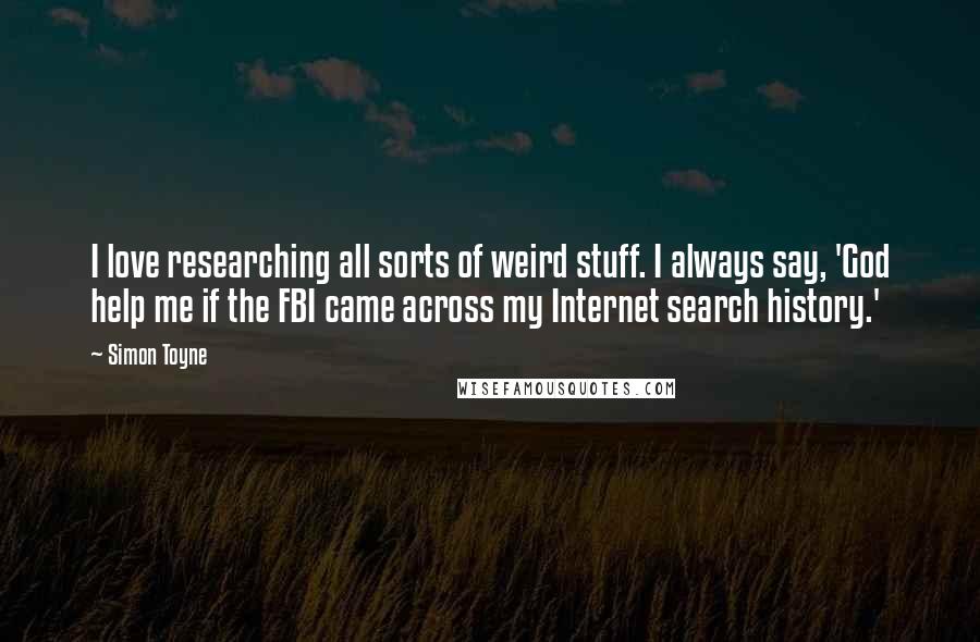 Simon Toyne Quotes: I love researching all sorts of weird stuff. I always say, 'God help me if the FBI came across my Internet search history.'