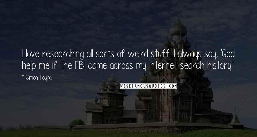 Simon Toyne Quotes: I love researching all sorts of weird stuff. I always say, 'God help me if the FBI came across my Internet search history.'