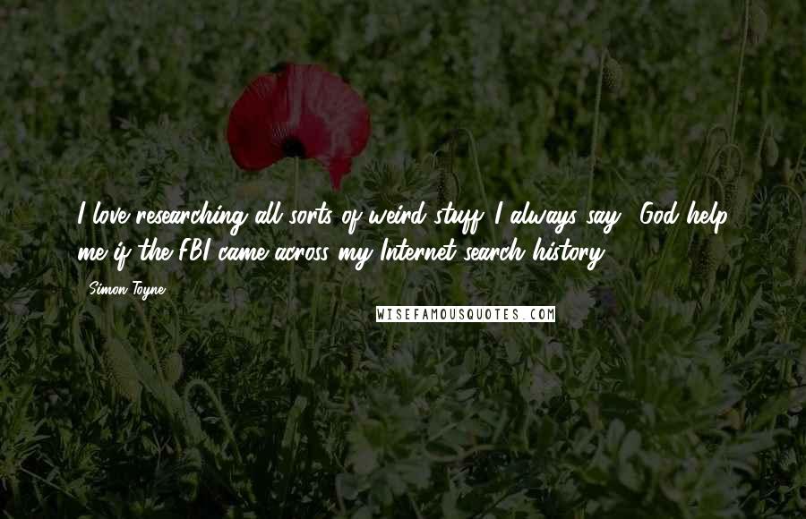 Simon Toyne Quotes: I love researching all sorts of weird stuff. I always say, 'God help me if the FBI came across my Internet search history.'