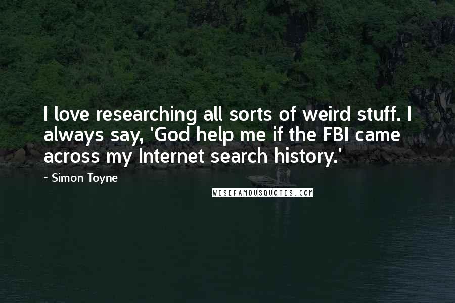 Simon Toyne Quotes: I love researching all sorts of weird stuff. I always say, 'God help me if the FBI came across my Internet search history.'