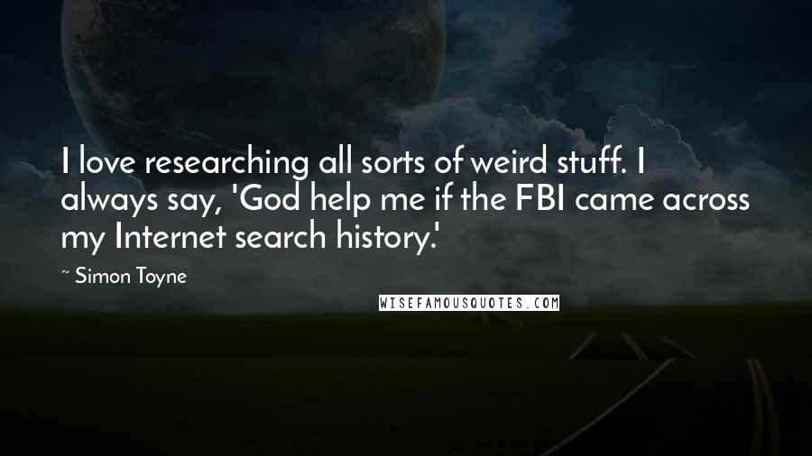 Simon Toyne Quotes: I love researching all sorts of weird stuff. I always say, 'God help me if the FBI came across my Internet search history.'