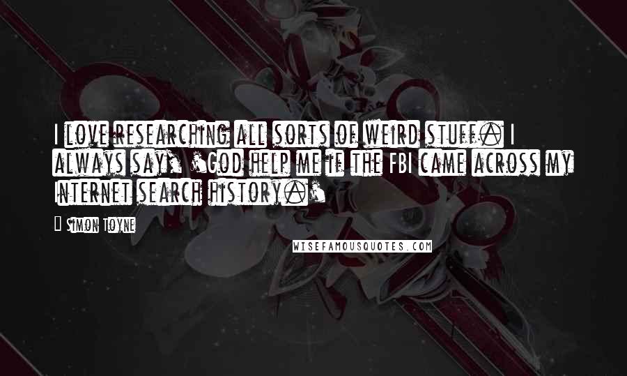 Simon Toyne Quotes: I love researching all sorts of weird stuff. I always say, 'God help me if the FBI came across my Internet search history.'