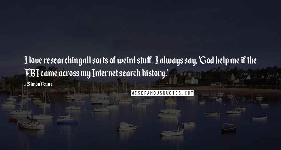 Simon Toyne Quotes: I love researching all sorts of weird stuff. I always say, 'God help me if the FBI came across my Internet search history.'