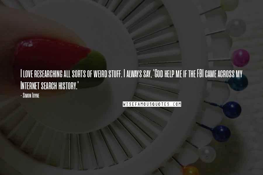 Simon Toyne Quotes: I love researching all sorts of weird stuff. I always say, 'God help me if the FBI came across my Internet search history.'