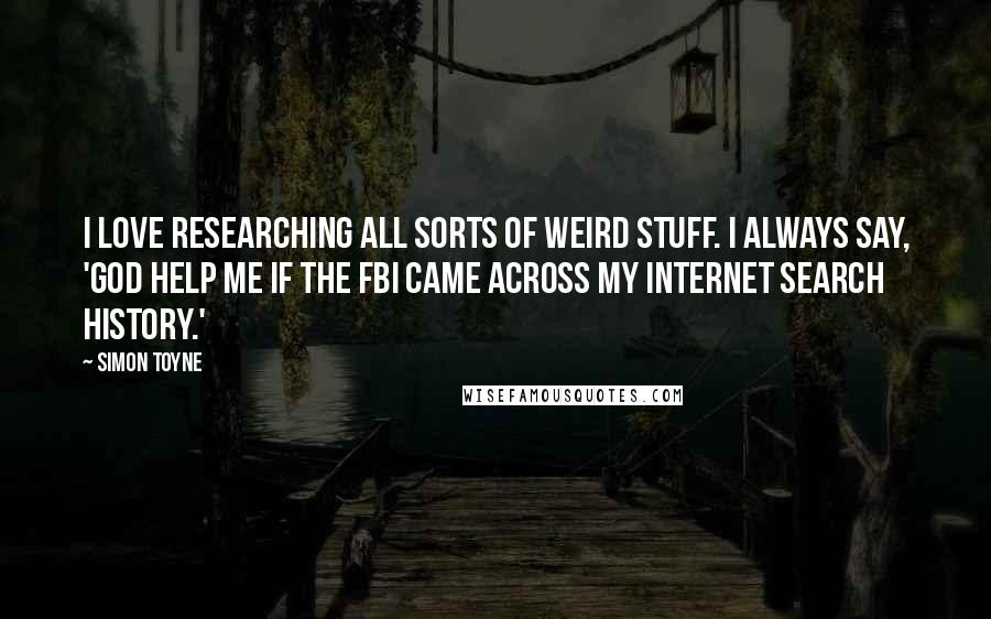 Simon Toyne Quotes: I love researching all sorts of weird stuff. I always say, 'God help me if the FBI came across my Internet search history.'