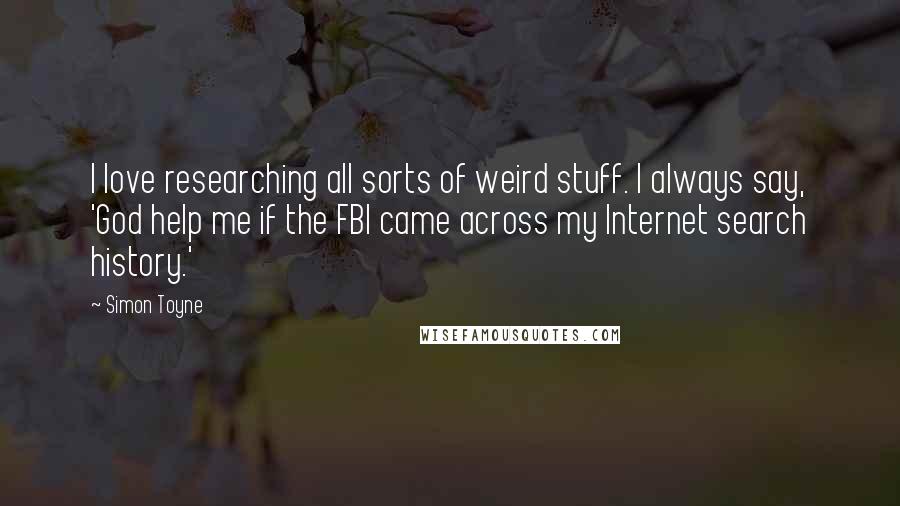 Simon Toyne Quotes: I love researching all sorts of weird stuff. I always say, 'God help me if the FBI came across my Internet search history.'