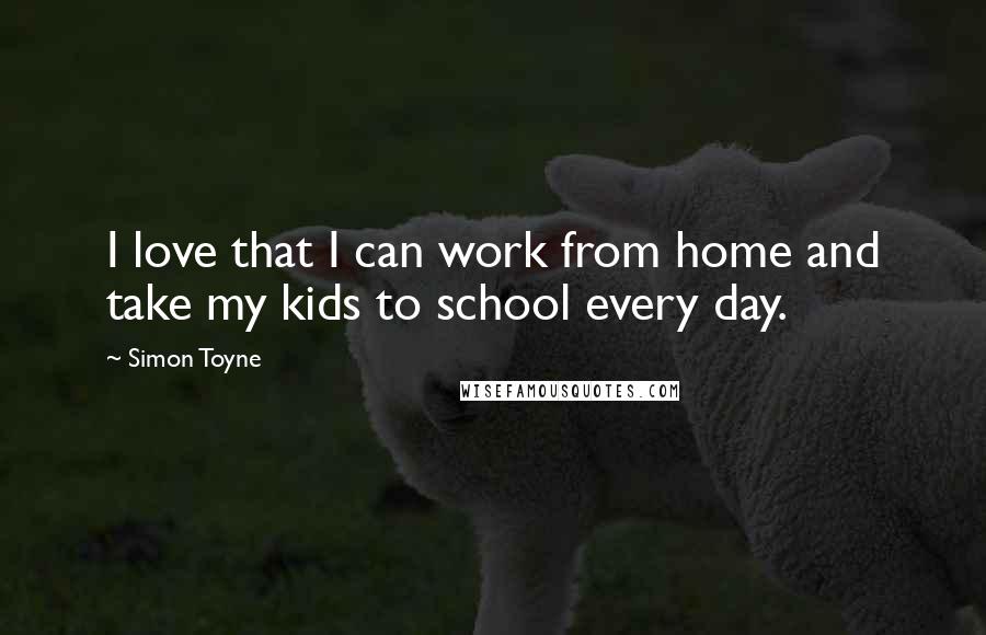 Simon Toyne Quotes: I love that I can work from home and take my kids to school every day.