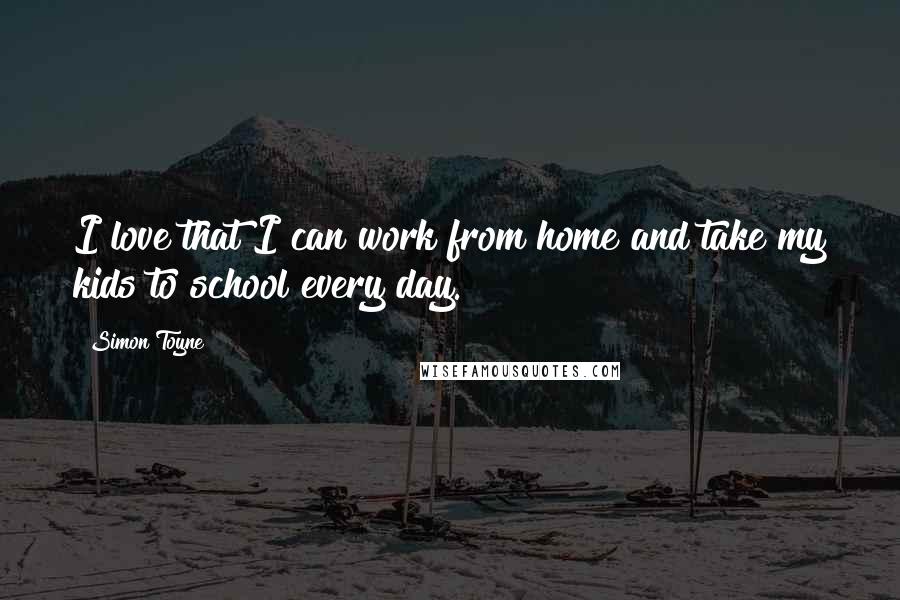 Simon Toyne Quotes: I love that I can work from home and take my kids to school every day.