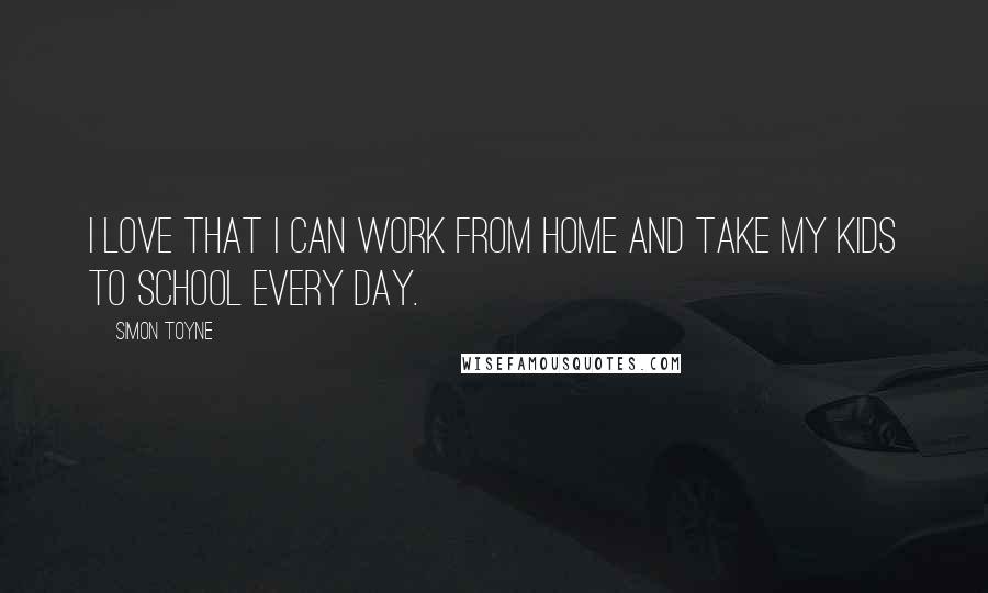 Simon Toyne Quotes: I love that I can work from home and take my kids to school every day.
