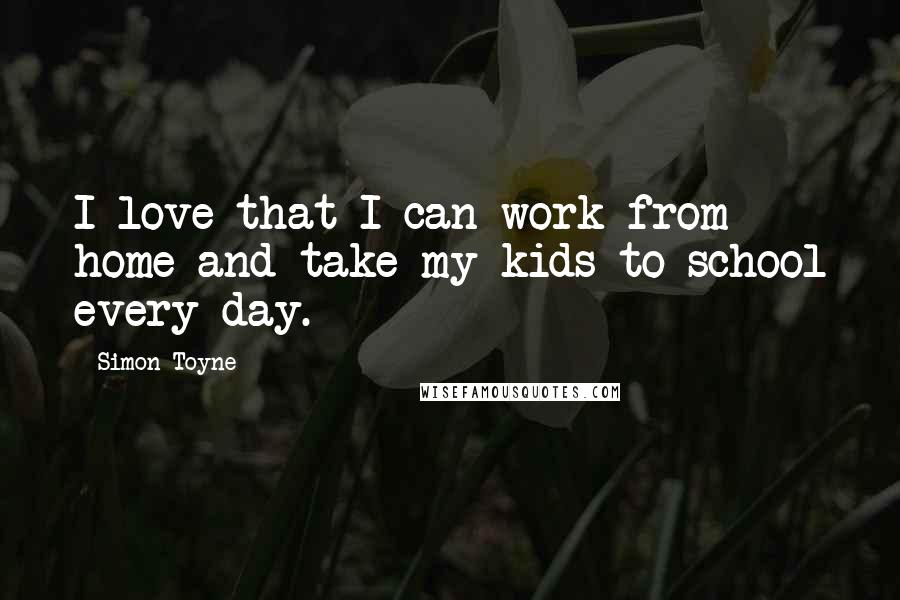 Simon Toyne Quotes: I love that I can work from home and take my kids to school every day.