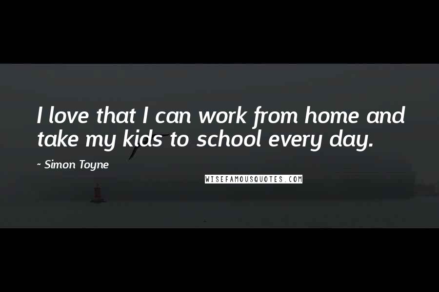 Simon Toyne Quotes: I love that I can work from home and take my kids to school every day.