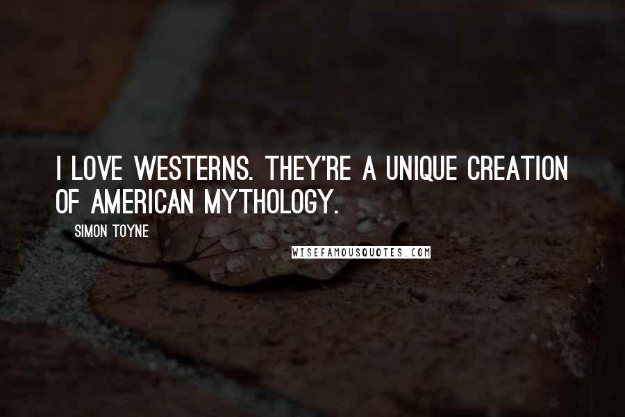 Simon Toyne Quotes: I love Westerns. They're a unique creation of American mythology.