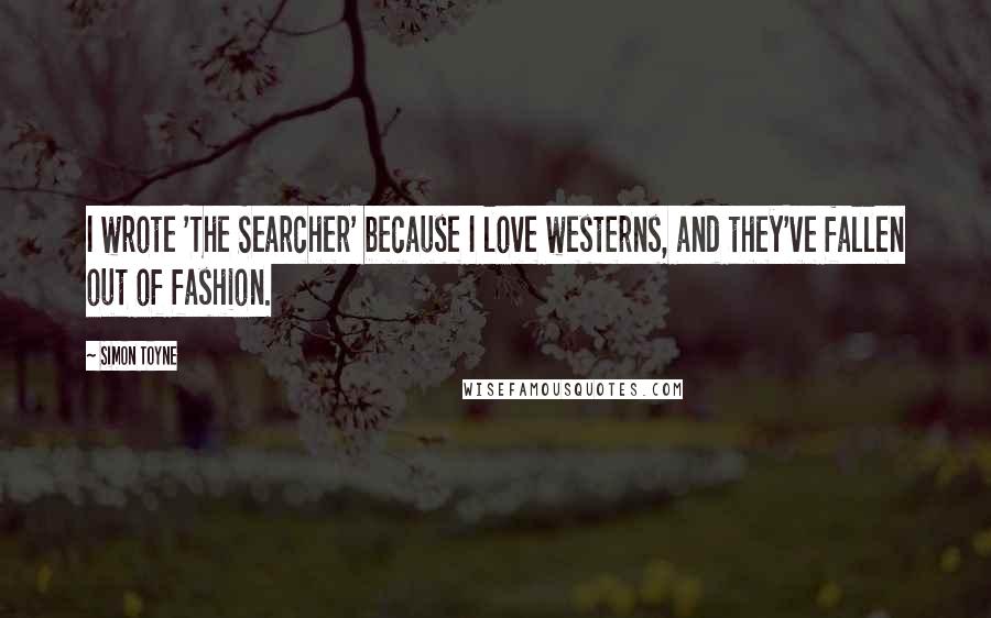 Simon Toyne Quotes: I wrote 'The Searcher' because I love westerns, and they've fallen out of fashion.