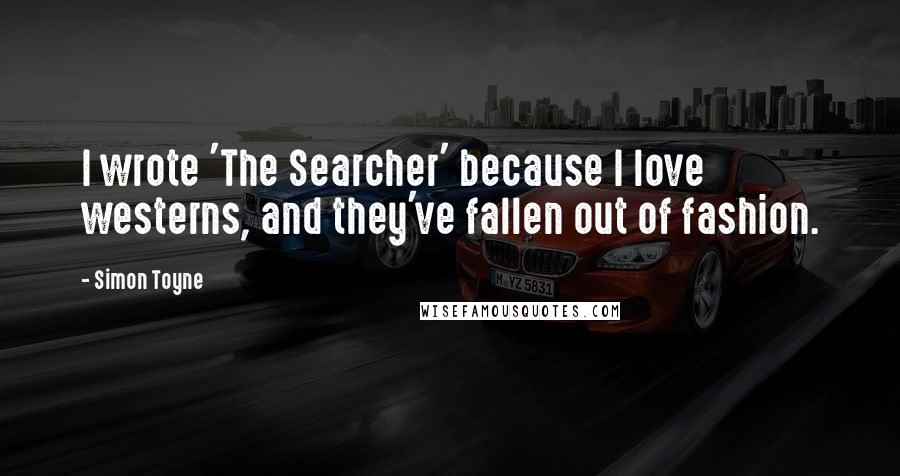 Simon Toyne Quotes: I wrote 'The Searcher' because I love westerns, and they've fallen out of fashion.