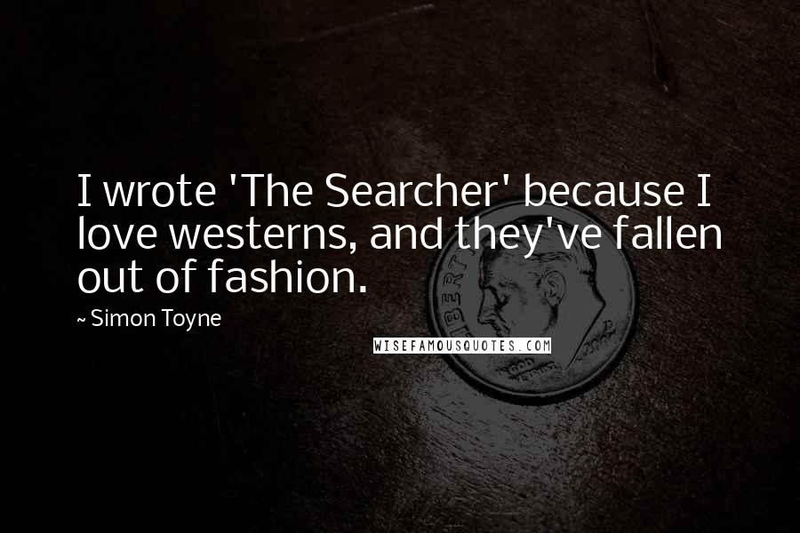 Simon Toyne Quotes: I wrote 'The Searcher' because I love westerns, and they've fallen out of fashion.