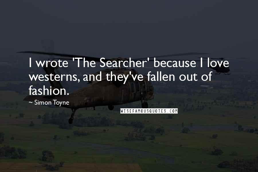 Simon Toyne Quotes: I wrote 'The Searcher' because I love westerns, and they've fallen out of fashion.