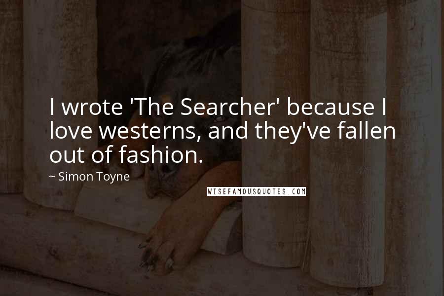 Simon Toyne Quotes: I wrote 'The Searcher' because I love westerns, and they've fallen out of fashion.