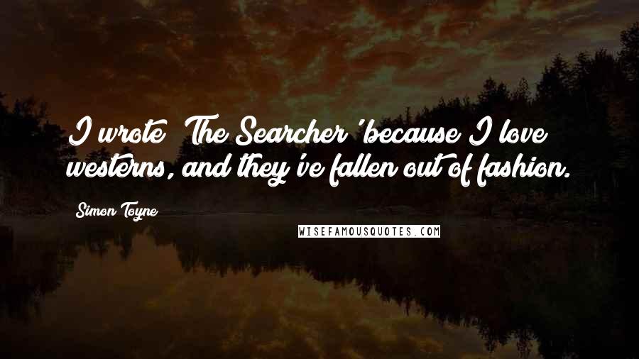 Simon Toyne Quotes: I wrote 'The Searcher' because I love westerns, and they've fallen out of fashion.