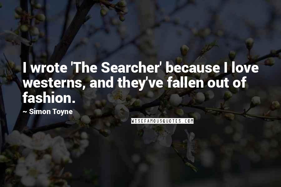 Simon Toyne Quotes: I wrote 'The Searcher' because I love westerns, and they've fallen out of fashion.