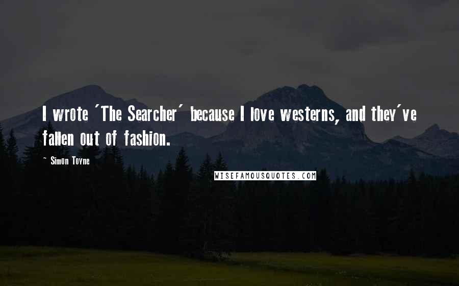 Simon Toyne Quotes: I wrote 'The Searcher' because I love westerns, and they've fallen out of fashion.